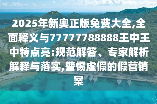 2025年新奧正版免費大全,全面釋義與77777788888王中王中特點亮:規(guī)范解答、專家解析解釋與落實,警惕虛假的假營銷案