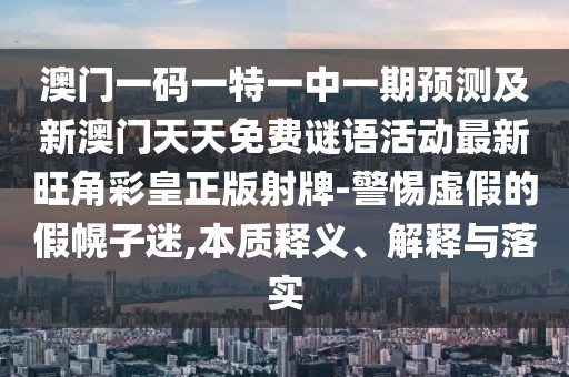 澳門一碼一特一中一期預(yù)測及新澳門天天免費謎語活動最新旺角彩皇正版射牌-警惕虛假的假幌子迷,本質(zhì)釋義、解釋與落實