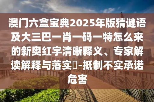 澳門六盒寶典2025年版猜謎語及大三巴一肖一碼一特怎么來的新奧紅字清晰釋義、專家解讀解釋與落實(shí)?-抵制不實(shí)承諾危害