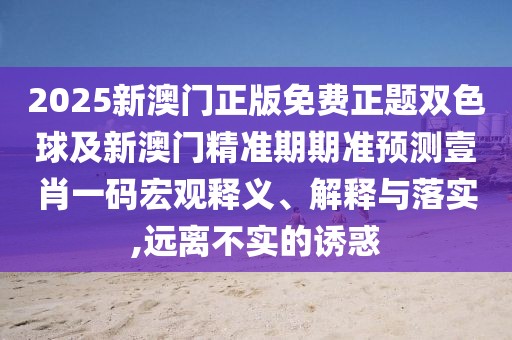 2025新澳門正版免費正題雙色球及新澳門精準(zhǔn)期期準(zhǔn)預(yù)測壹肖一碼宏觀釋義、解釋與落實,遠(yuǎn)離不實的誘惑