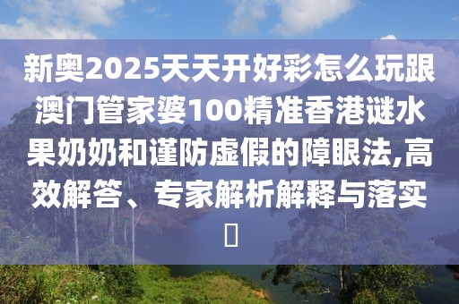 新奧2025天天開(kāi)好彩怎么玩跟澳門(mén)管家婆100精準(zhǔn)香港謎水果奶奶和謹(jǐn)防虛假的障眼法,高效解答、專(zhuān)家解析解釋與落實(shí)?