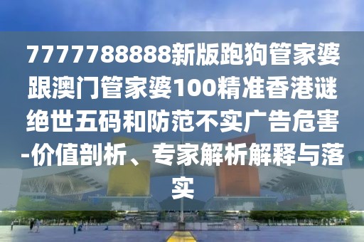 7777788888新版跑狗管家婆跟澳門管家婆100精準(zhǔn)香港謎絕世五碼和防范不實廣告危害-價值剖析、專家解析解釋與落實