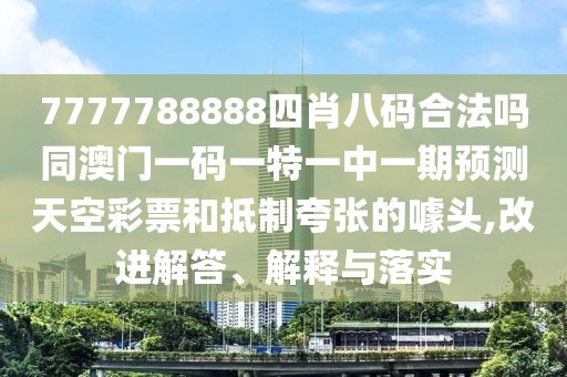 7777788888四肖八碼合法嗎同澳門一碼一特一中一期預(yù)測天空彩票和抵制夸張的噱頭,改進(jìn)解答、解釋與落實(shí)