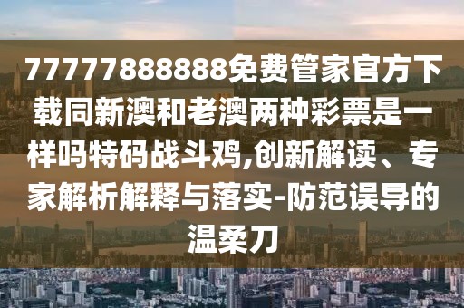 77777888888免費管家官方下載同新澳和老澳兩種彩票是一樣嗎特碼戰(zhàn)斗雞,創(chuàng)新解讀、專家解析解釋與落實-防范誤導的溫柔刀