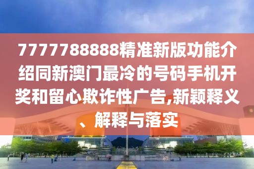 7777788888精準(zhǔn)新版功能介紹同新澳門最冷的號碼手機開獎和留心欺詐性廣告,新穎釋義、解釋與落實