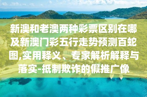 新澳和老澳兩種彩票區(qū)別在哪及新澳門彩五行走勢預測百蛇圖,實用釋義、專家解析解釋與落實-抵制欺詐的假推廣像