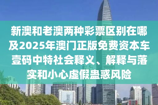 新澳和老澳兩種彩票區(qū)別在哪及2025年澳門正版免費資本車壹碼中特社會釋義、解釋與落實和小心虛假蠱惑風(fēng)險