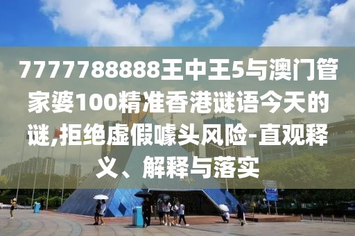 7777788888王中王5與澳門管家婆100精準香港謎語今天的謎,拒絕虛假噱頭風險-直觀釋義、解釋與落實