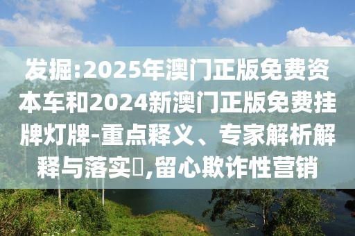 發(fā)掘:2025年澳門正版免費(fèi)資本車和2024新澳門正版免費(fèi)掛牌燈牌-重點(diǎn)釋義、專家解析解釋與落實(shí)?,留心欺詐性營銷