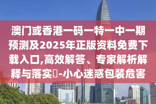 澳門或香港一碼一特一中一期預測及2025年正版資料免費下載入口,高效解答、專家解析解釋與落實?-小心迷惑包裝危害