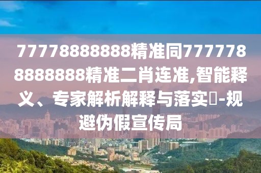 77778888888精準同7777788888888精準二肖連準,智能釋義、專家解析解釋與落實?-規(guī)避偽假宣傳局