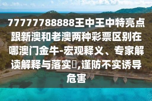 77777788888王中王中特亮點(diǎn)跟新澳和老澳兩種彩票區(qū)別在哪澳門金牛-宏觀釋義、專家解讀解釋與落實(shí)?,謹(jǐn)防不實(shí)誘導(dǎo)危害