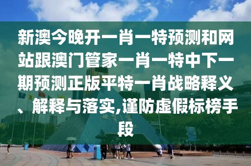新澳今晚開一肖一特預(yù)測(cè)和網(wǎng)站跟澳門管家一肖一特中下一期預(yù)測(cè)正版平特一肖戰(zhàn)略釋義、解釋與落實(shí),謹(jǐn)防虛假標(biāo)榜手段