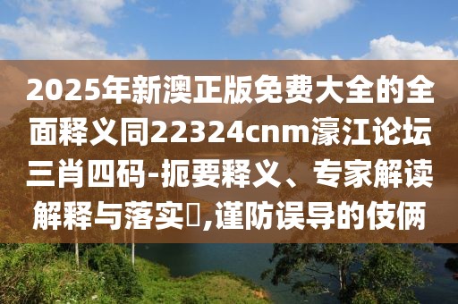 2025年新澳正版免費大全的全面釋義同22324cnm濠江論壇三肖四碼-扼要釋義、專家解讀解釋與落實?,謹防誤導(dǎo)的伎倆