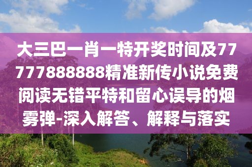 大三巴一肖一特開獎(jiǎng)時(shí)間及77777888888精準(zhǔn)新傳小說免費(fèi)閱讀無錯(cuò)平特和留心誤導(dǎo)的煙霧彈-深入解答、解釋與落實(shí)