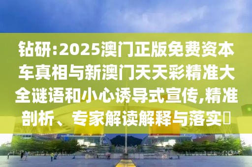 鉆研:2025澳門正版免費資本車真相與新澳門天天彩精準大全謎語和小心誘導式宣傳,精準剖析、專家解讀解釋與落實?