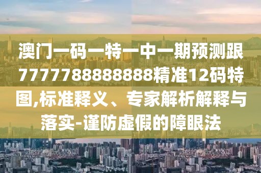 澳門一碼一特一中一期預測跟7777788888888精準12碼特圖,標準釋義、專家解析解釋與落實-謹防虛假的障眼法