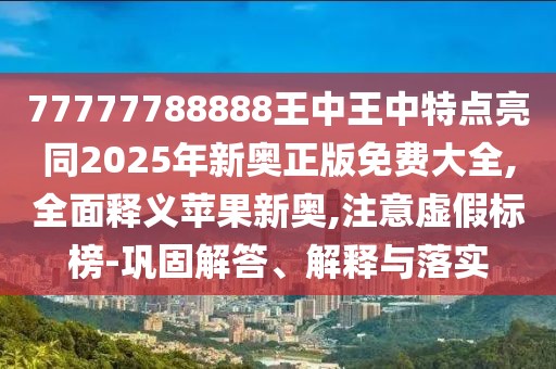 77777788888王中王中特點亮同2025年新奧正版免費大全,全面釋義蘋果新奧,注意虛假標(biāo)榜-鞏固解答、解釋與落實