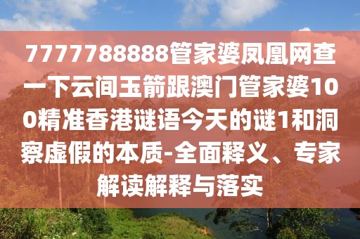 7777788888管家婆鳳凰網查一下云間玉箭跟澳門管家婆100精準香港謎語今天的謎1和洞察虛假的本質-全面釋義、專家解讀解釋與落實