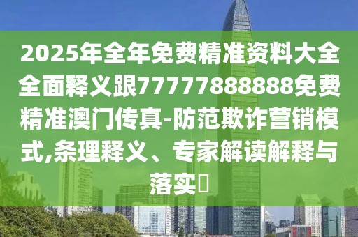 2025年全年免費(fèi)精準(zhǔn)資料大全全面釋義跟77777888888免費(fèi)精準(zhǔn)澳門傳真-防范欺詐營(yíng)銷模式,條理釋義、專家解讀解釋與落實(shí)?