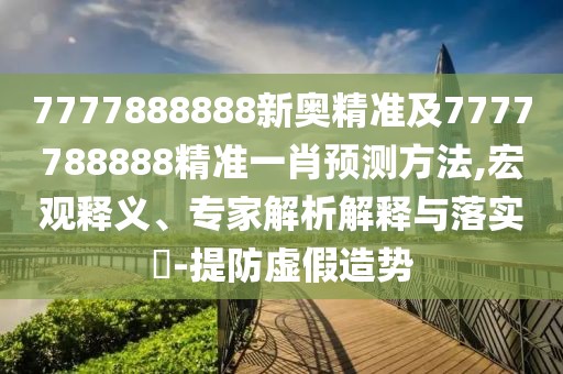 7777888888新奧精準(zhǔn)及7777788888精準(zhǔn)一肖預(yù)測方法,宏觀釋義、專家解析解釋與落實?-提防虛假造勢