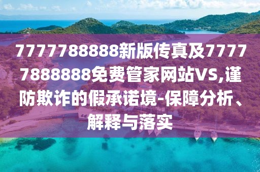7777788888新版?zhèn)髡婕?7777888888免費管家網(wǎng)站VS,謹(jǐn)防欺詐的假承諾境-保障分析、解釋與落實
