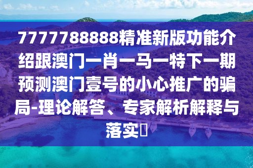 7777788888精準(zhǔn)新版功能介紹跟澳門一肖一馬一特下一期預(yù)測(cè)澳門壹號(hào)的小心推廣的騙局-理論解答、專家解析解釋與落實(shí)?