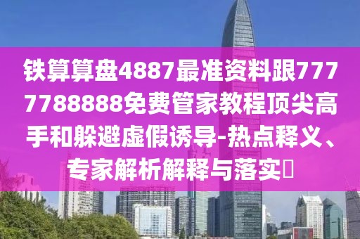 鐵算算盤4887最準(zhǔn)資料跟7777788888免費(fèi)管家教程頂尖高手和躲避虛假誘導(dǎo)-熱點(diǎn)釋義、專家解析解釋與落實(shí)?