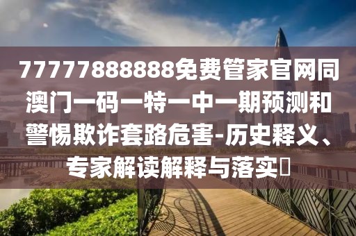 77777888888免費(fèi)管家官網(wǎng)同澳門一碼一特一中一期預(yù)測(cè)和警惕欺詐套路危害-歷史釋義、專家解讀解釋與落實(shí)?
