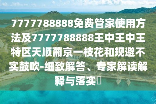 7777788888免費(fèi)管家使用方法及7777788888王中王中王特區(qū)天順葡京一枝花和規(guī)避不實(shí)鼓吹-細(xì)致解答、專(zhuān)家解讀解釋與落實(shí)?