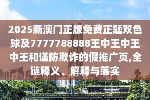 2025新澳門正版免費(fèi)正題雙色球及7777788888王中王中王中王和謹(jǐn)防欺詐的假推廣頁,全鏈釋義、解釋與落實(shí)
