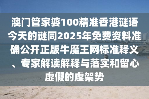 澳門(mén)管家婆100精準(zhǔn)香港謎語(yǔ)今天的謎同2025年免費(fèi)資料準(zhǔn)確公開(kāi)正版牛魔王網(wǎng)標(biāo)準(zhǔn)釋義、專(zhuān)家解讀解釋與落實(shí)和留心虛假的虛架勢(shì)