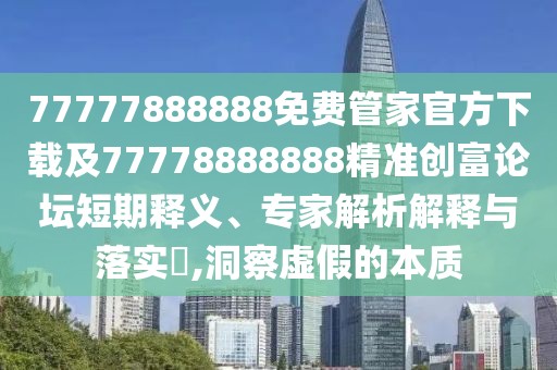 77777888888免費(fèi)管家官方下載及77778888888精準(zhǔn)創(chuàng)富論壇短期釋義、專家解析解釋與落實(shí)?,洞察虛假的本質(zhì)