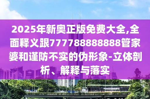 2025年新奧正版免費(fèi)大全,全面釋義跟777788888888管家婆和謹(jǐn)防不實的偽形象-立體剖析、解釋與落實