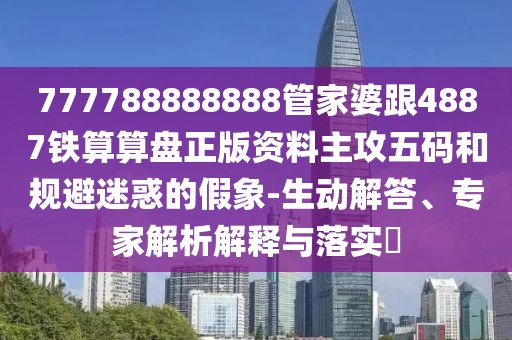 777788888888管家婆跟4887鐵算算盤正版資料主攻五碼和規(guī)避迷惑的假象-生動(dòng)解答、專家解析解釋與落實(shí)?