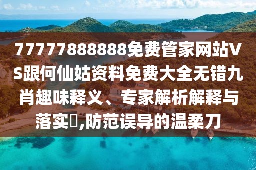 77777888888免費(fèi)管家網(wǎng)站VS跟何仙姑資料免費(fèi)大全無錯(cuò)九肖趣味釋義、專家解析解釋與落實(shí)?,防范誤導(dǎo)的溫柔刀