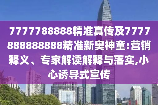 7777788888精準真?zhèn)骷?777888888888精準新奧神童:營銷釋義、專家解讀解釋與落實,小心誘導式宣傳