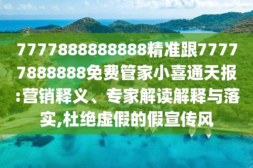 7777888888888精準跟77777888888免費管家小喜通天報:營銷釋義、專家解讀解釋與落實,杜絕虛假的假宣傳風