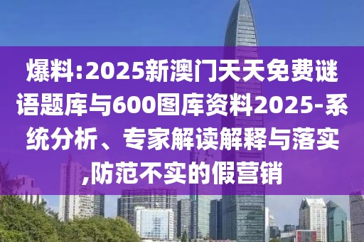 爆料:2025新澳門天天免費(fèi)謎語題庫與600圖庫資料2025-系統(tǒng)分析、專家解讀解釋與落實(shí),防范不實(shí)的假營銷