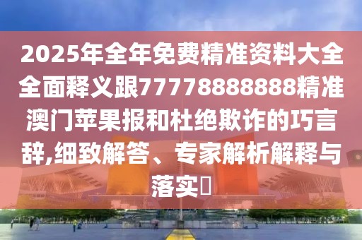 2025年全年免費(fèi)精準(zhǔn)資料大全全面釋義跟77778888888精準(zhǔn)澳門蘋果報(bào)和杜絕欺詐的巧言辭,細(xì)致解答、專家解析解釋與落實(shí)?