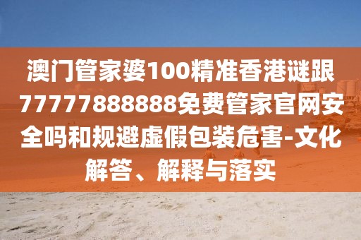 澳門管家婆100精準(zhǔn)香港謎跟77777888888免費(fèi)管家官網(wǎng)安全嗎和規(guī)避虛假包裝危害-文化解答、解釋與落實(shí)