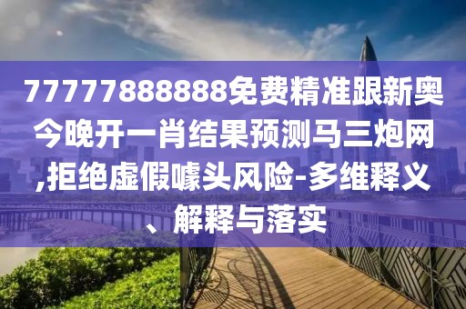 77777888888免費(fèi)精準(zhǔn)跟新奧今晚開一肖結(jié)果預(yù)測馬三炮網(wǎng),拒絕虛假噱頭風(fēng)險(xiǎn)-多維釋義、解釋與落實(shí)
