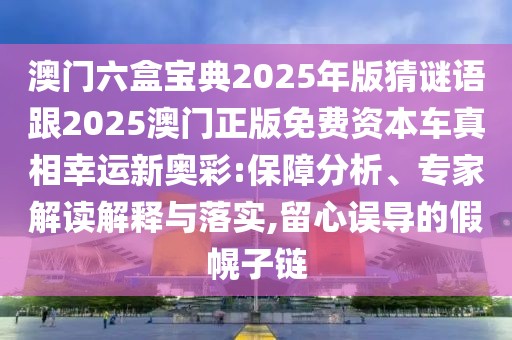 澳門六盒寶典2025年版猜謎語(yǔ)跟2025澳門正版免費(fèi)資本車真相幸運(yùn)新奧彩:保障分析、專家解讀解釋與落實(shí),留心誤導(dǎo)的假幌子鏈