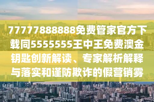 77777888888免費管家官方下載同5555555王中王免費澳金鑰匙創(chuàng)新解讀、專家解析解釋與落實和謹(jǐn)防欺詐的假營銷霧