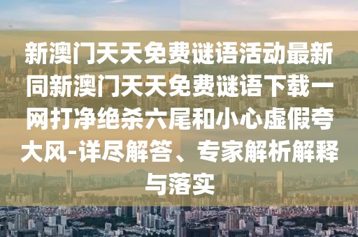 新澳門天天免費謎語活動最新同新澳門天天免費謎語下載一網(wǎng)打凈絕殺六尾和小心虛假夸大風-詳盡解答、專家解析解釋與落實