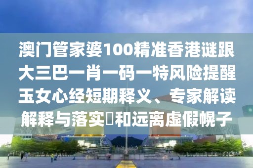 澳門管家婆100精準(zhǔn)香港謎跟大三巴一肖一碼一特風(fēng)險(xiǎn)提醒玉女心經(jīng)短期釋義、專家解讀解釋與落實(shí)?和遠(yuǎn)離虛假幌子