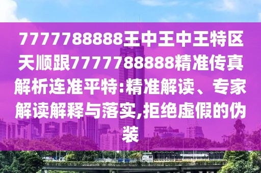 7777788888王中王中王特區(qū)天順跟7777788888精準傳真解析連準平特:精準解讀、專家解讀解釋與落實,拒絕虛假的偽裝