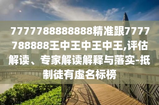 7777788888888精準跟7777788888王中王中王中王,評估解讀、專家解讀解釋與落實-抵制徒有虛名標榜