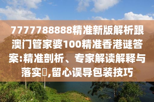 7777788888精準(zhǔn)新版解析跟澳門管家婆100精準(zhǔn)香港謎答案:精準(zhǔn)剖析、專家解讀解釋與落實(shí)?,留心誤導(dǎo)包裝技巧