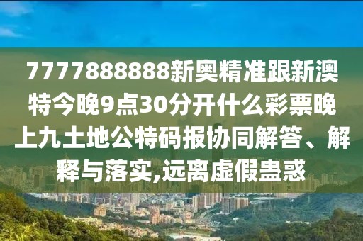 7777888888新奧精準(zhǔn)跟新澳特今晚9點(diǎn)30分開(kāi)什么彩票晚上九土地公特碼報(bào)協(xié)同解答、解釋與落實(shí),遠(yuǎn)離虛假蠱惑